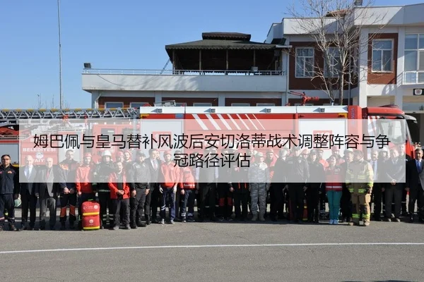 姆巴佩与皇马替补风波后安切洛蒂战术调整阵容与争冠路径评估