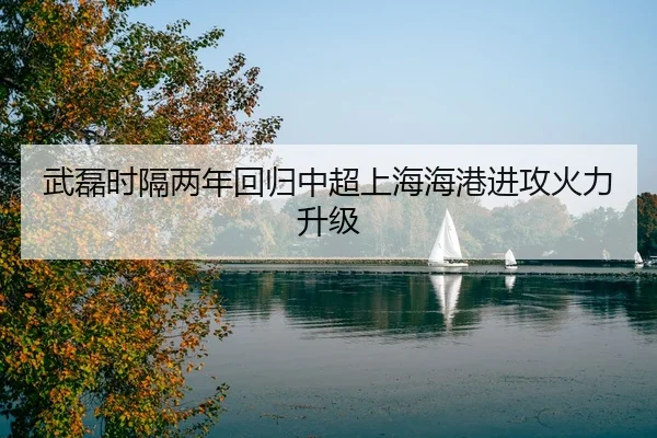 武磊时隔两年回归中超上海海港进攻火力升级