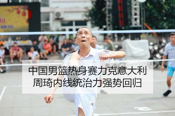 中国男篮热身赛力克意大利 周琦内线统治力强势回归