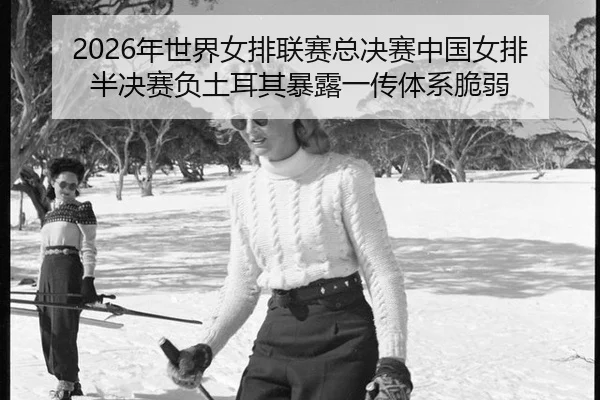 2026年世界女排联赛总决赛中国女排半决赛负土耳其暴露一传体系脆弱