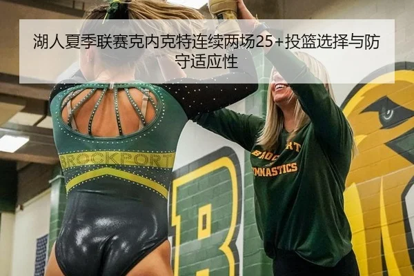 湖人夏季联赛克内克特连续两场25+投篮选择与防守适应性